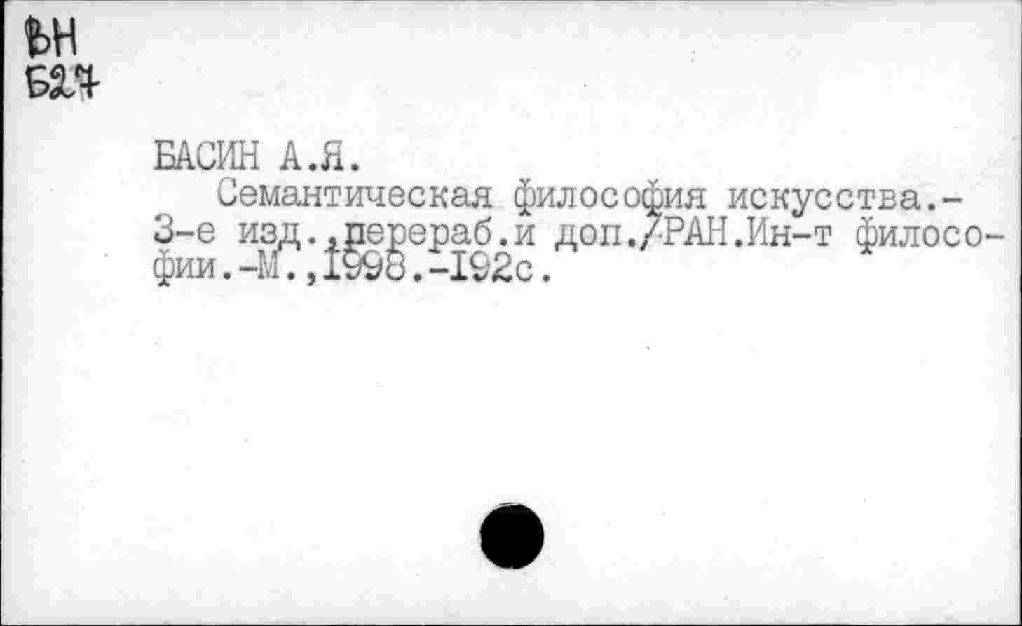 ﻿БП
БАСИН А.Я.
Семантическая философия искусства.-3-е изд.|ераб^и доп./РАН.Ин-т филосо